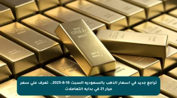تراجع جديد في أسعار الذهب بالسعودية السبت 16-8-2025.. تعرف على سعر عيار 21 في بداية التعاملات